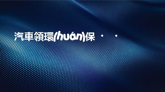 汽車領環(huán)保，創(chuàng)未來